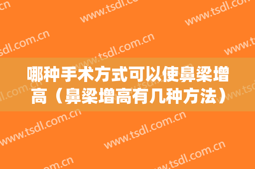哪种手术方式可以使鼻梁增高（鼻梁增高有几种方法）(怎样增高鼻梁不手术)