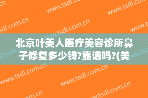 北京叶美人医疗美容诊所鼻子修复多少钱?靠谱吗?(美容鼻子医院)