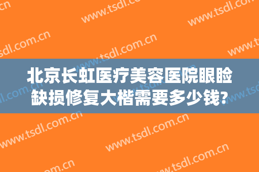 北京长虹医疗美容医院眼睑缺损修复大楷需要多少钱?有哪些优势?(长虹美容整形医院)