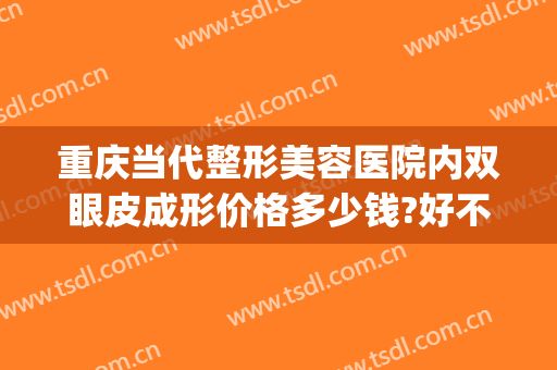 重庆当代整形美容医院内双眼皮成形价格多少钱?好不好?(重庆双眼皮费用当代怎么样呢)