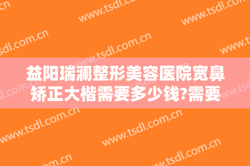 益阳瑞澜整形美容医院宽鼻矫正大楷需要多少钱?需要多久恢复?