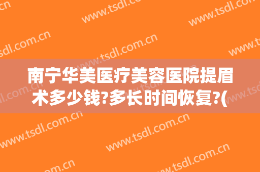 南宁华美医疗美容医院提眉术多少钱?多长时间恢复?(南阳提眉术多少钱)