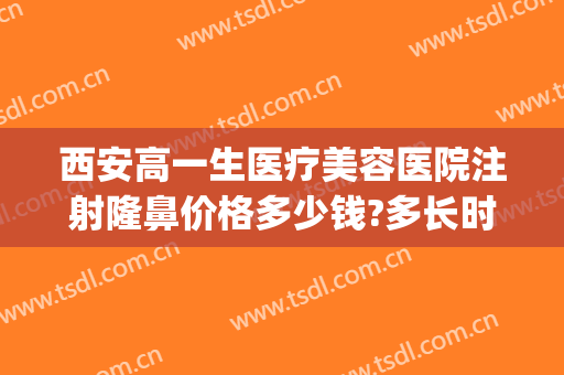 西安高一生医疗美容医院注射隆鼻价格多少钱?多长时间恢复?(西安高一生医疗美容医院)