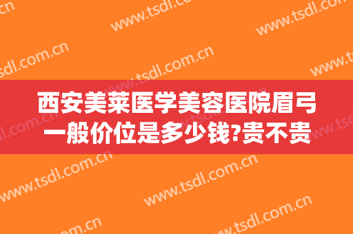 西安美莱医学美容医院眉弓一般价位是多少钱?贵不贵?(医美做眉毛多少钱)