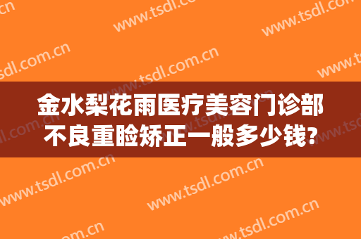 金水梨花雨医疗美容门诊部不良重睑矫正一般多少钱?效果怎么样?(金雨整形医院怎么样)