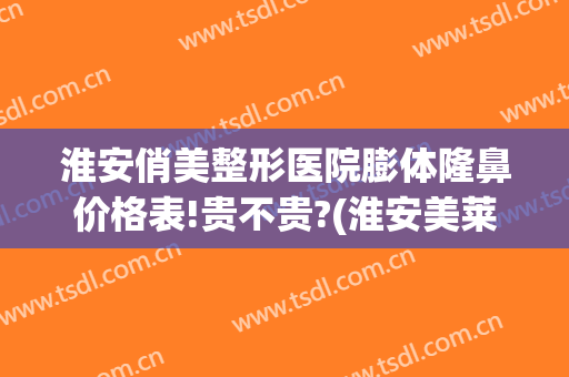 淮安俏美整形医院膨体隆鼻价格表!贵不贵?(淮安美莱整形医院)