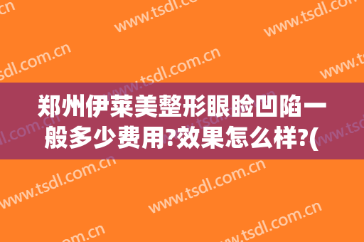 郑州伊莱美整形眼睑凹陷一般多少费用?效果怎么样?(郑州莱美医疗整形医院怎么样)