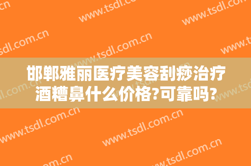 邯郸雅丽医疗美容刮痧治疗酒糟鼻什么价格?可靠吗?