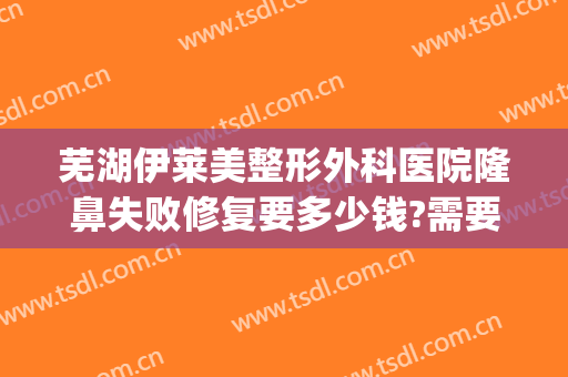 芜湖伊莱美整形外科医院隆鼻失败修复要多少钱?需要多久恢复?(芜湖市伊莱美整形医院好吗)