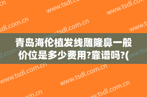 青岛海伦植发线雕隆鼻一般价位是多少费用?靠谱吗?(青岛植发的价格一般是多少)