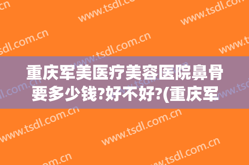 重庆军美医疗美容医院鼻骨要多少钱?好不好?(重庆军美整形外科医院)