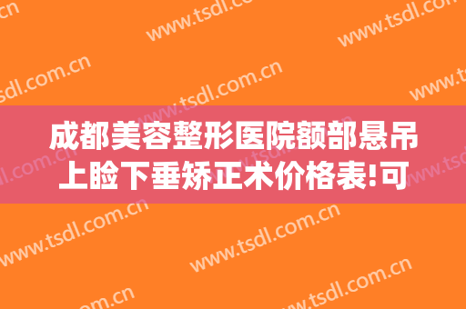成都美容整形医院额部悬吊上睑下垂矫正术价格表!可靠吗?(成都哪家做上眼睑下垂手术好)