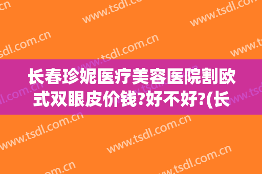 长春珍妮医疗美容医院割欧式双眼皮价钱?好不好?(长春哪里割双眼皮效果好)