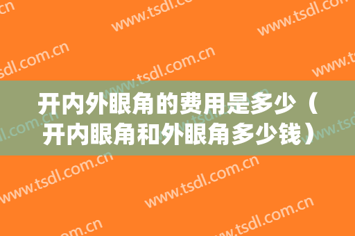 开内外眼角的费用是多少（开内眼角和外眼角多少钱）(开内眼角多少钱一般多少钱)