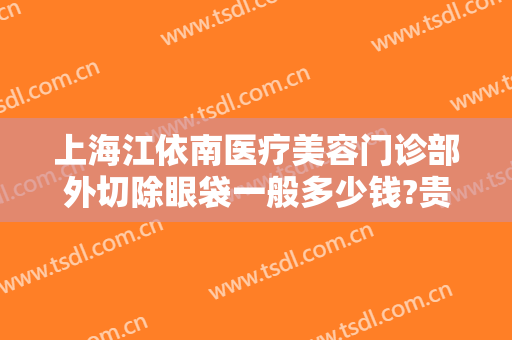 上海江依南医疗美容门诊部外切除眼袋一般多少钱?贵不贵?