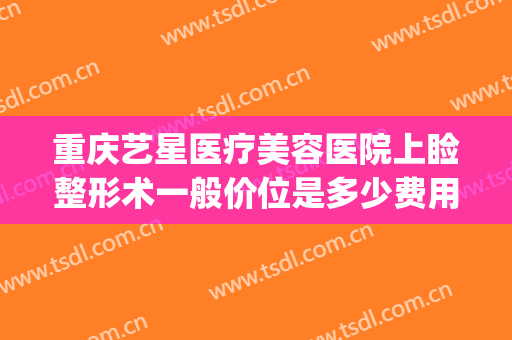 重庆艺星医疗美容医院上睑整形术一般价位是多少费用?有哪些优势?(重庆艺星整形医院在哪里)