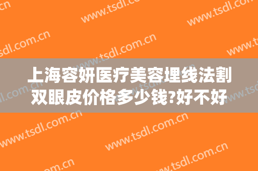 上海容妍医疗美容埋线法割双眼皮价格多少钱?好不好?(上海容妍做双眼皮怎么样啊)