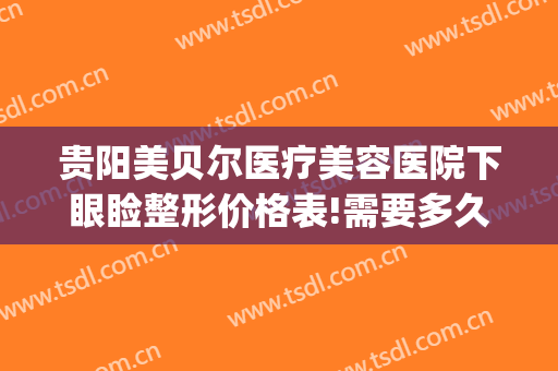 贵阳美贝尔医疗美容医院下眼睑整形价格表!需要多久恢复?(贵阳市美贝尔医疗美容)
