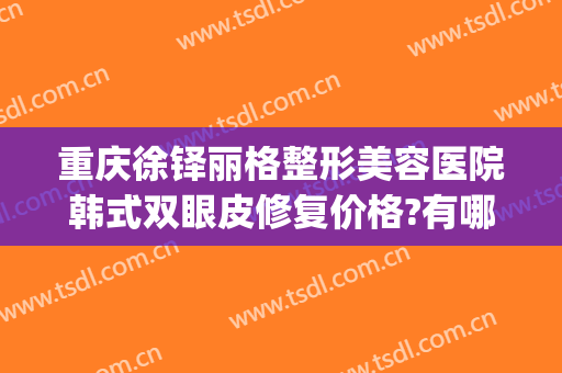 重庆徐铎丽格整形美容医院韩式双眼皮修复价格?有哪些优势?(韩式双眼皮修复术)