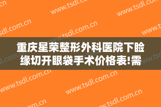 重庆星荣整形外科医院下睑缘切开眼袋手术价格表!需要多久恢复?