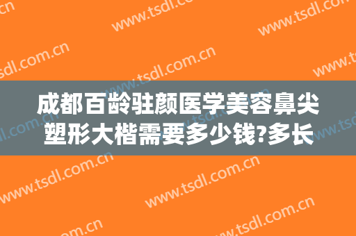 成都百龄驻颜医学美容鼻尖塑形大楷需要多少钱?多长时间恢复?(成都百龄医疗美容整形医院)