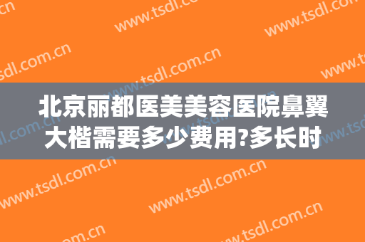 北京丽都医美美容医院鼻翼大楷需要多少费用?多长时间恢复?(医美整鼻子多少钱)