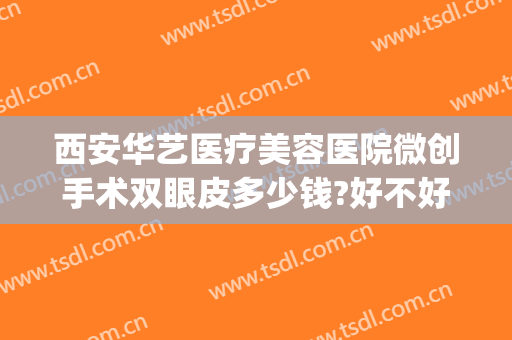 西安华艺医疗美容医院微创手术双眼皮多少钱?好不好?(西安华艺医疗美容医院价格表)