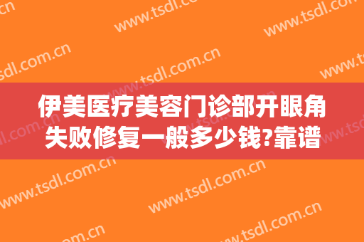 伊美医疗美容门诊部开眼角失败修复一般多少钱?靠谱吗?(伊美医疗整形美容怎么样)