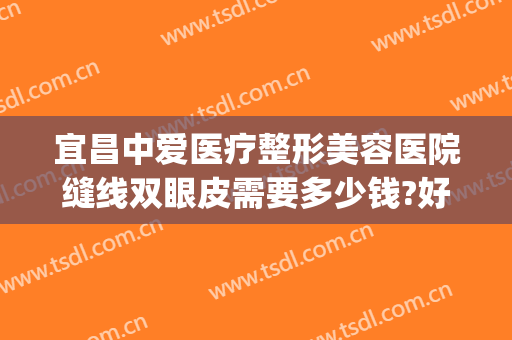 宜昌中爱医疗整形美容医院缝线双眼皮需要多少钱?好不好?(武汉协和埋线双眼皮多少钱)