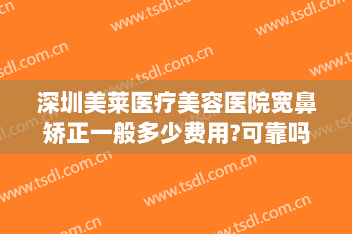 深圳美莱医疗美容医院宽鼻矫正一般多少费用?可靠吗?(深圳美莱美容整形医院价格表)