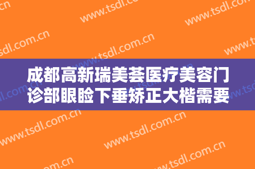 成都高新瑞美荟医疗美容门诊部眼睑下垂矫正大楷需要多少费用?需要多久恢复?