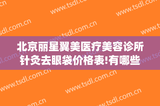 北京丽星翼美医疗美容诊所针灸去眼袋价格表!有哪些优势?(北京丽星翼美整形医院怎么样)