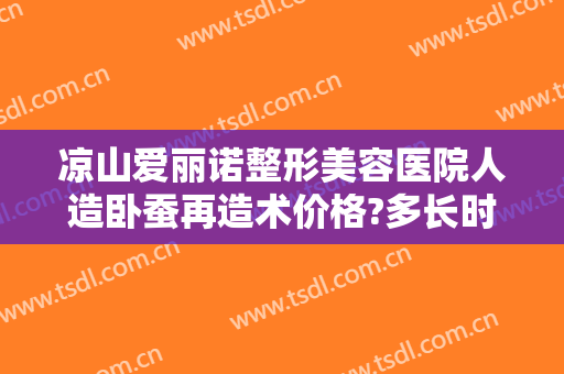 凉山爱丽诺整形美容医院人造卧蚕再造术价格?多长时间恢复?