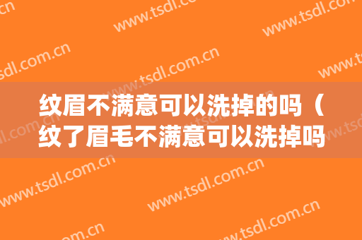 纹眉不满意可以洗掉的吗（纹了眉毛不满意可以洗掉吗）(纹眉不喜欢可以洗掉吗)