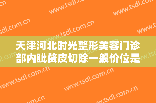 天津河北时光整形美容门诊部内眦赘皮切除一般价位是多少费用?有哪些优势?
