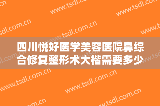 四川悦好医学美容医院鼻综合修复整形术大楷需要多少费用?需要多久恢复?