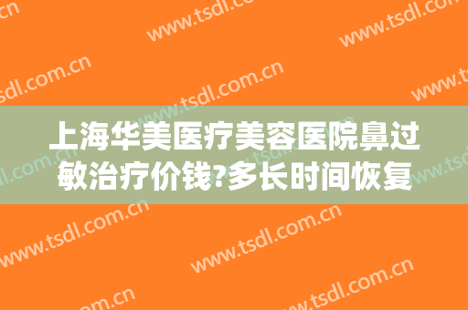 上海华美医疗美容医院鼻过敏治疗价钱?多长时间恢复?(上海华美医疗美容医院简介)