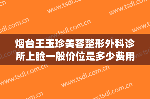 烟台王玉珍美容整形外科诊所上睑一般价位是多少费用?效果怎么样?(烟台王玉珍美容整形外科诊所在哪里)