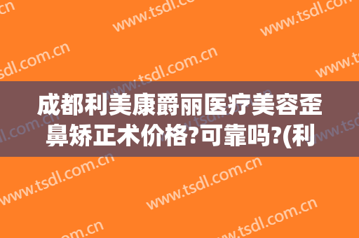 成都利美康爵丽医疗美容歪鼻矫正术价格?可靠吗?(利美康做双眼皮隆鼻多少钱对比)