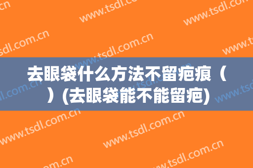 去眼袋什么方法不留疤痕（）(去眼袋能不能留疤)
