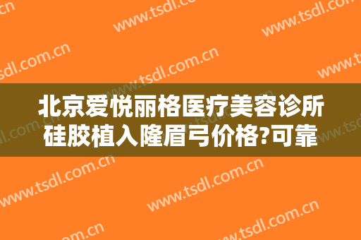 北京爱悦丽格医疗美容诊所硅胶植入隆眉弓价格?可靠吗?