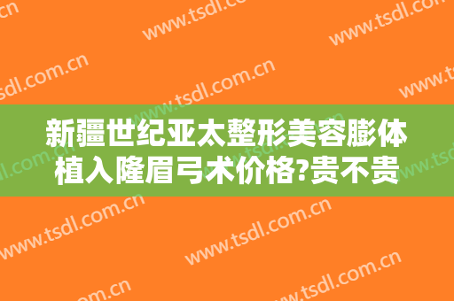 新疆世纪亚太整形美容膨体植入隆眉弓术价格?贵不贵?