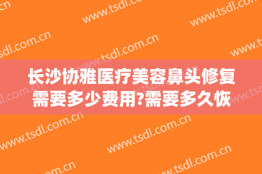 长沙协雅医疗美容鼻头修复需要多少费用?需要多久恢复?(长沙协雅整形美容医院地址)