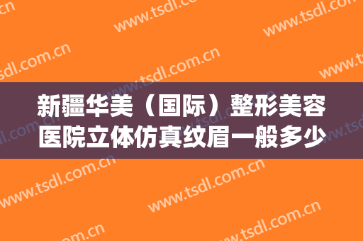 新疆华美（国际）整形美容医院立体仿真纹眉一般多少费用?贵不贵?(新疆华美整形医院官网)
