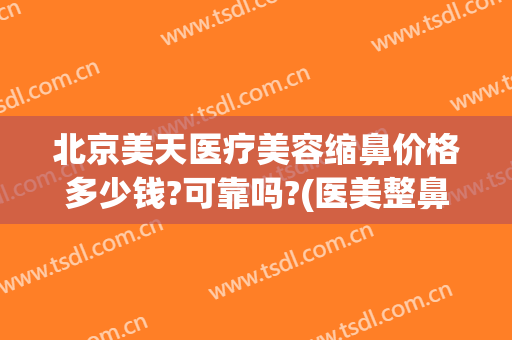 北京美天医疗美容缩鼻价格多少钱?可靠吗?(医美整鼻子多少钱)
