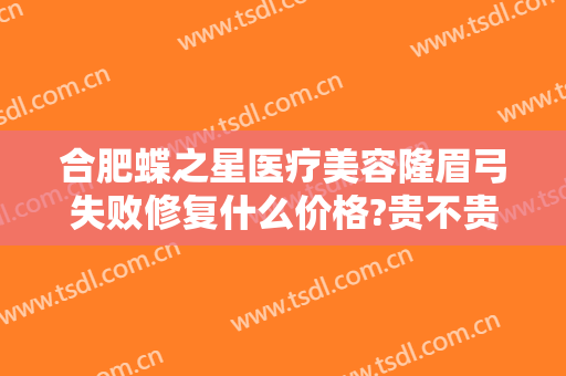 合肥蝶之星医疗美容隆眉弓失败修复什么价格?贵不贵?