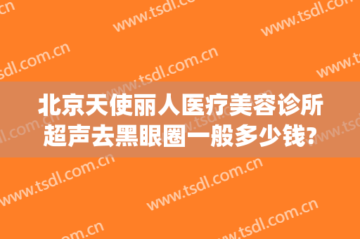 北京天使丽人医疗美容诊所超声去黑眼圈一般多少钱?靠谱吗?(天使医疗美容怎么样)