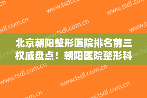 北京朝阳整形医院排名前三权威盘点！朝阳医院整形科怎么样(朝阳医院 整形)