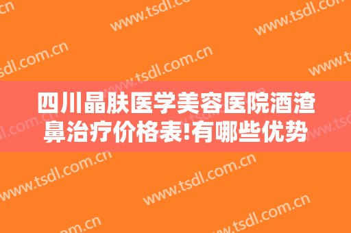 四川晶肤医学美容医院酒渣鼻治疗价格表!有哪些优势?