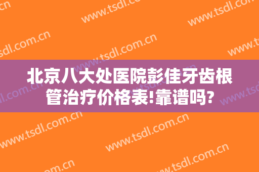 北京八大处医院彭佳牙齿根管治疗价格表!靠谱吗?